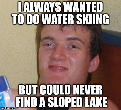 10 Guy | I ALWAYS WANTED TO DO WATER SKIING; BUT COULD NEVER FIND A SLOPED LAKE | image tagged in memes,10 guy | made w/ Imgflip meme maker