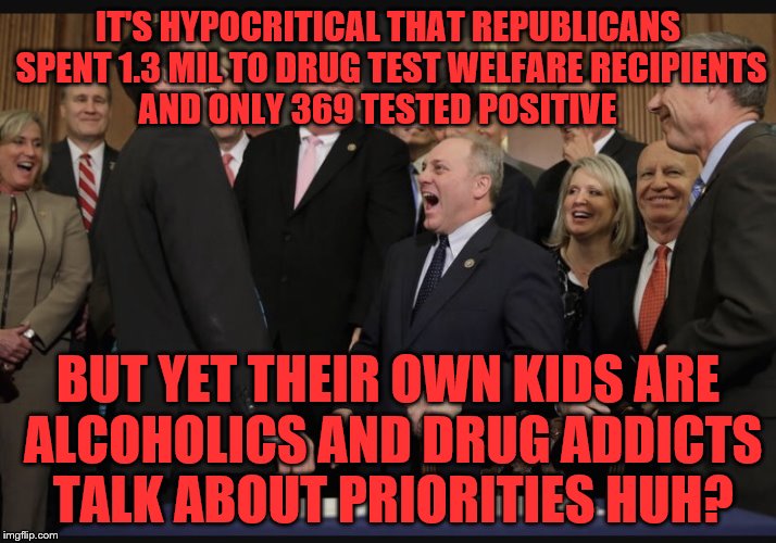 Laughing Republicans | IT'S HYPOCRITICAL THAT REPUBLICANS SPENT 1.3 MIL TO DRUG TEST WELFARE RECIPIENTS AND ONLY 369 TESTED POSITIVE; BUT YET THEIR OWN KIDS ARE ALCOHOLICS AND DRUG ADDICTS TALK ABOUT PRIORITIES HUH? | image tagged in laughing republicans | made w/ Imgflip meme maker
