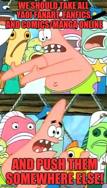 Put It Somewhere Else Patrick | WE SHOULD TAKE ALL YAOI FANART, FANFICS, AND COMICS/MANGA ONLINE;  AND PUSH THEM SOMEWHERE ELSE! | image tagged in memes,put it somewhere else patrick | made w/ Imgflip meme maker