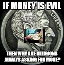 IF MONEY IS EVIL; THEN WHY ARE RELIGIONS ALWAYS ASKING FOR MORE? | image tagged in evil money | made w/ Imgflip meme maker