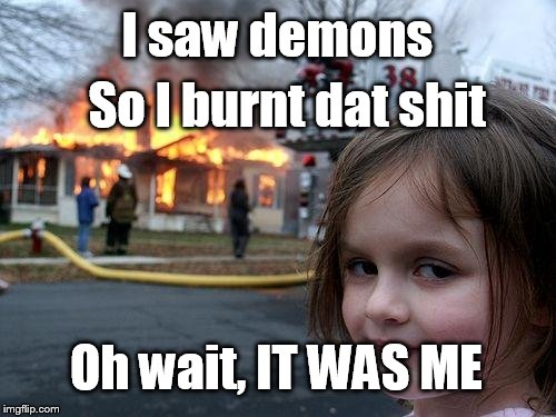 Disaster Girl Meme | I saw demons; So I burnt dat shit; Oh wait, IT WAS ME | image tagged in memes,disaster girl | made w/ Imgflip meme maker