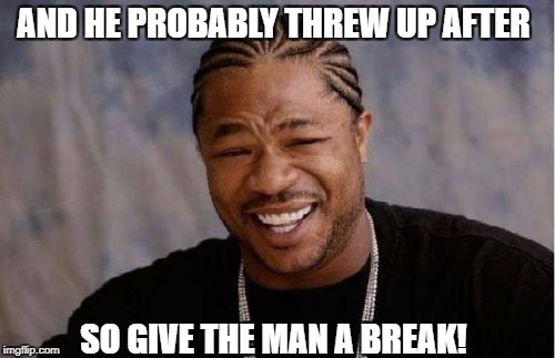 Yo Dawg Heard You Meme | AND HE PROBABLY THREW UP AFTER SO GIVE THE MAN A BREAK! | image tagged in memes,yo dawg heard you | made w/ Imgflip meme maker