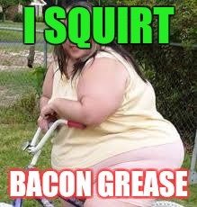 Fat chick  | I SQUIRT; BACON GREASE | image tagged in fat chick | made w/ Imgflip meme maker