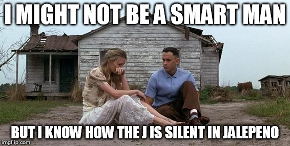 Forrest Gump and Jenny | I MIGHT NOT BE A SMART MAN; BUT I KNOW HOW THE J IS SILENT IN JALEPENO | image tagged in forrest gump and jenny | made w/ Imgflip meme maker
