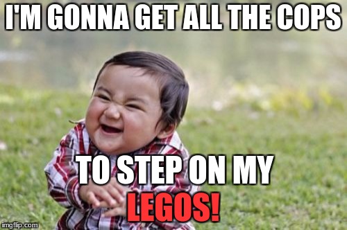 Evil Toddler Meme | I'M GONNA GET ALL THE COPS LEGOS! TO STEP ON MY | image tagged in memes,evil toddler | made w/ Imgflip meme maker