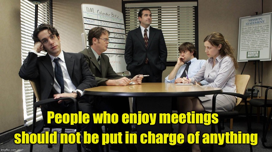 People who enjoy meetings.  | should not be put in charge of anything; People who enjoy meetings | image tagged in the office team meeting,memes,meeting | made w/ Imgflip meme maker