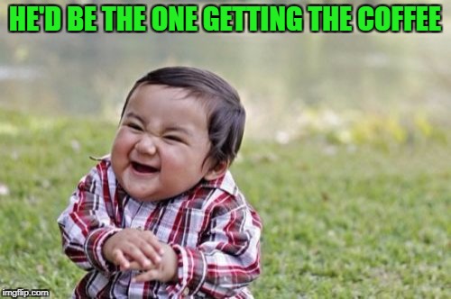 Evil Toddler Meme | HE'D BE THE ONE GETTING THE COFFEE | image tagged in memes,evil toddler | made w/ Imgflip meme maker