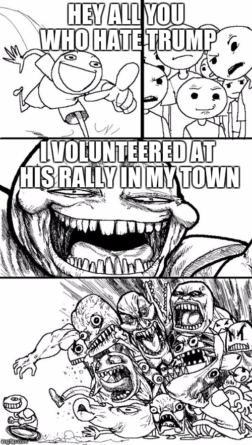 Hey Internet Meme | HEY ALL YOU WHO HATE TRUMP; I VOLUNTEERED AT HIS RALLY IN MY TOWN | image tagged in memes,hey internet | made w/ Imgflip meme maker