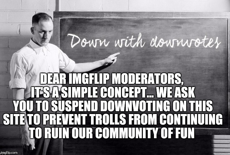 Moderators, we respectfully ask you to take action! Down With Downvotes Weekend, a JBmemegeek, 1forpeace & isayisay campaign!    | DEAR IMGFLIP MODERATORS, IT'S A SIMPLE CONCEPT... WE ASK YOU TO SUSPEND DOWNVOTING ON THIS SITE TO PREVENT TROLLS FROM CONTINUING TO RUIN OUR COMMUNITY OF FUN | image tagged in down with downvotes weekend,jbmemegeek,downvote fairy,downvotes | made w/ Imgflip meme maker