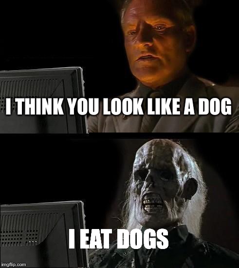 I'll Just Wait Here Meme | I THINK YOU LOOK LIKE A DOG; I EAT DOGS | image tagged in memes,ill just wait here | made w/ Imgflip meme maker