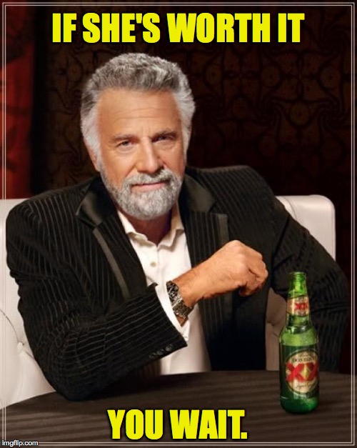 The Most Interesting Man In The World Meme | IF SHE'S WORTH IT YOU WAIT. | image tagged in memes,the most interesting man in the world | made w/ Imgflip meme maker