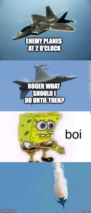 Rookie pilots be like... | ENEMY PLANES AT 2 O'CLOCK; ROGER WHAT SHOULD I DO UNTIL THEN? | image tagged in memes,fighter jet | made w/ Imgflip meme maker