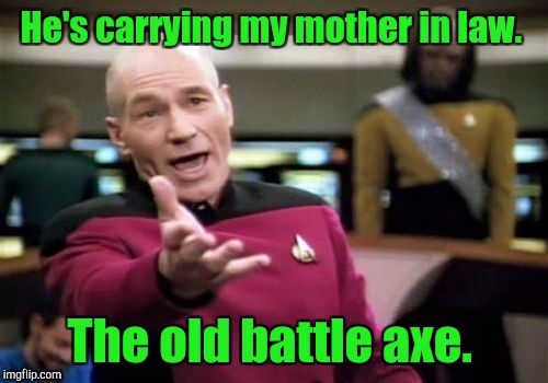 Picard Wtf Meme | He's carrying my mother in law. The old battle axe. | image tagged in memes,picard wtf | made w/ Imgflip meme maker