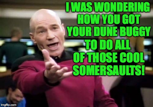 Picard Wtf Meme | I WAS WONDERING HOW YOU GOT YOUR DUNE BUGGY TO DO ALL OF THOSE COOL SOMERSAULTS! | image tagged in memes,picard wtf | made w/ Imgflip meme maker