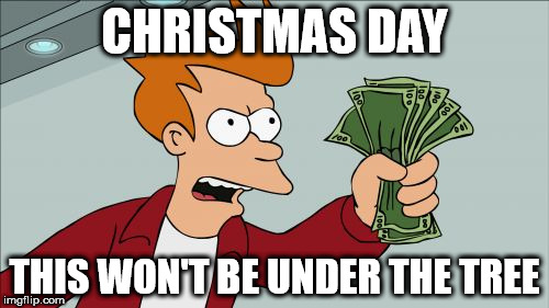 santa took it | CHRISTMAS DAY; THIS WON'T BE UNDER THE TREE | image tagged in memes,shut up and take my money fry | made w/ Imgflip meme maker