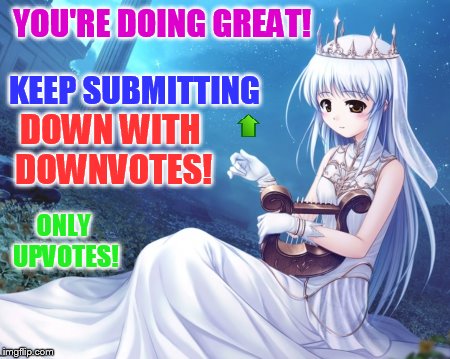 YOU'RE DOING GREAT! ONLY UPVOTES! KEEP SUBMITTING DOWN WITH DOWNVOTES! | made w/ Imgflip meme maker