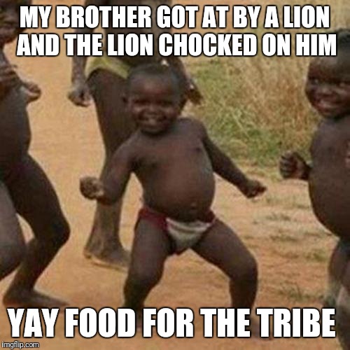 Third World Success Kid Meme | MY BROTHER GOT AT BY A LION AND THE LION CHOCKED ON HIM; YAY FOOD FOR THE TRIBE | image tagged in memes,third world success kid | made w/ Imgflip meme maker