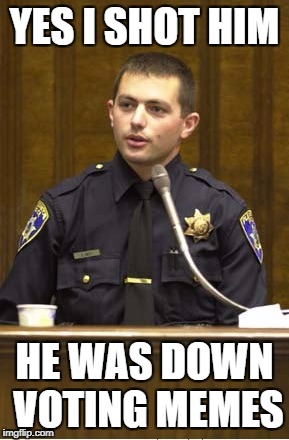 Police Officer Testifying | YES I SHOT HIM; HE WAS DOWN VOTING MEMES | image tagged in memes,police officer testifying | made w/ Imgflip meme maker