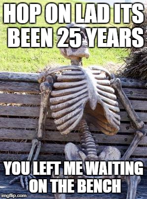 Waiting Skeleton Meme | HOP ON LAD ITS BEEN 25 YEARS; YOU LEFT ME WAITING ON THE BENCH | image tagged in memes,waiting skeleton | made w/ Imgflip meme maker