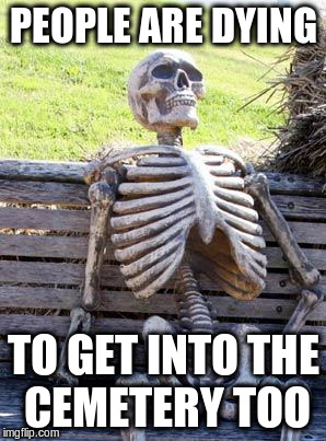 Waiting Skeleton Meme | PEOPLE ARE DYING TO GET INTO THE CEMETERY TOO | image tagged in memes,waiting skeleton | made w/ Imgflip meme maker