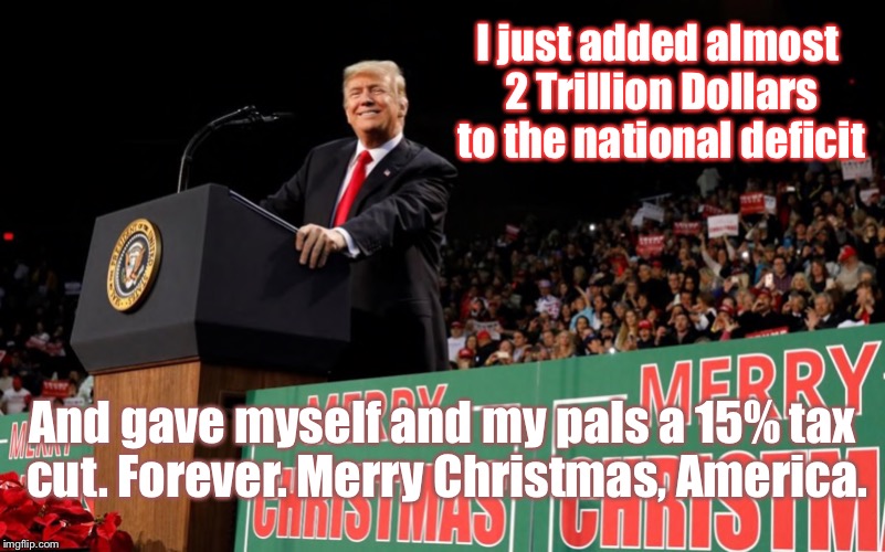 Makes You Wonder What ELSE He Plans To Do: | I just added almost 2 Trillion Dollars to the national deficit; And gave myself and my pals a 15% tax cut. Forever. Merry Christmas, America. | image tagged in memes,not funny,donald trump,tax cuts for the rich | made w/ Imgflip meme maker