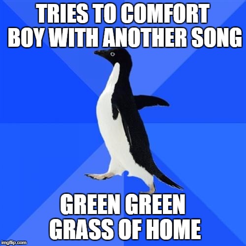 TRIES TO COMFORT BOY WITH ANOTHER SONG GREEN GREEN GRASS OF HOME | made w/ Imgflip meme maker