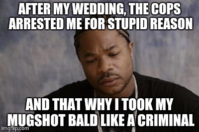 Xzibit upset | AFTER MY WEDDING, THE COPS ARRESTED ME FOR STUPID REASON; AND THAT WHY I TOOK MY MUGSHOT BALD LIKE A CRIMINAL | image tagged in xzibit upset | made w/ Imgflip meme maker