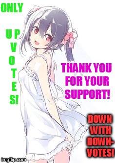 ONLY U P  V O   T  E   S! DOWN WITH DOWN- VOTES! THANK YOU FOR YOUR SUPPORT! | made w/ Imgflip meme maker