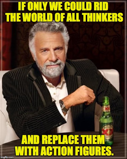 The Most Interesting Man In The World Meme | IF ONLY WE COULD RID THE WORLD OF ALL THINKERS AND REPLACE THEM WITH ACTION FIGURES. | image tagged in memes,the most interesting man in the world | made w/ Imgflip meme maker