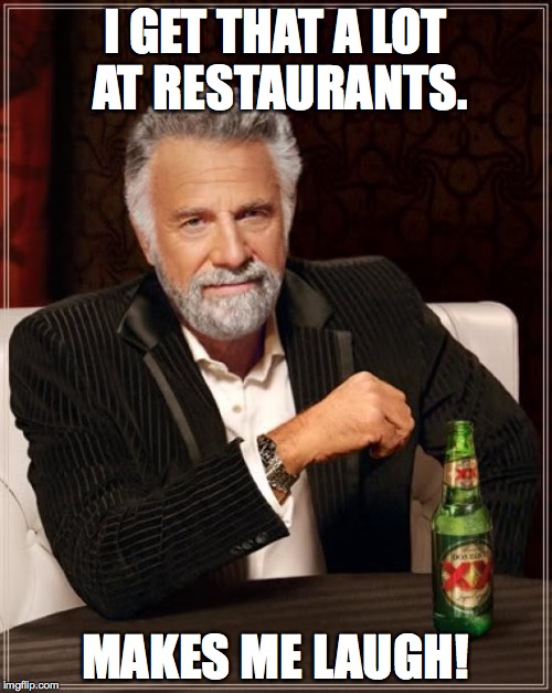 The Most Interesting Man In The World Meme | I GET THAT A LOT AT RESTAURANTS. MAKES ME LAUGH! | image tagged in memes,the most interesting man in the world | made w/ Imgflip meme maker