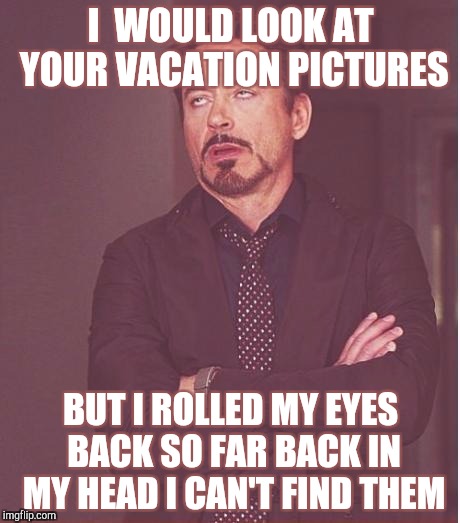 Face You Make Robert Downey Jr Meme | I  WOULD LOOK AT YOUR VACATION PICTURES; BUT I ROLLED MY EYES BACK SO FAR BACK IN MY HEAD I CAN'T FIND THEM | image tagged in memes,face you make robert downey jr | made w/ Imgflip meme maker