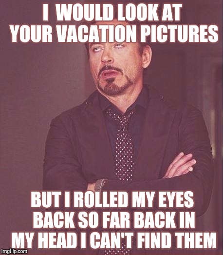 Face You Make Robert Downey Jr | I  WOULD LOOK AT YOUR VACATION PICTURES; BUT I ROLLED MY EYES BACK SO FAR BACK IN MY HEAD I CAN'T FIND THEM | image tagged in memes,face you make robert downey jr | made w/ Imgflip meme maker