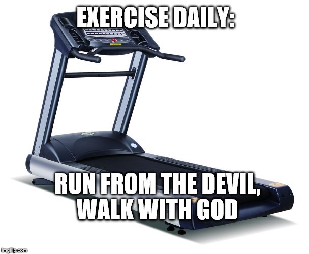 Treadmill | EXERCISE DAILY:; RUN FROM THE DEVIL, WALK WITH GOD | image tagged in treadmill | made w/ Imgflip meme maker