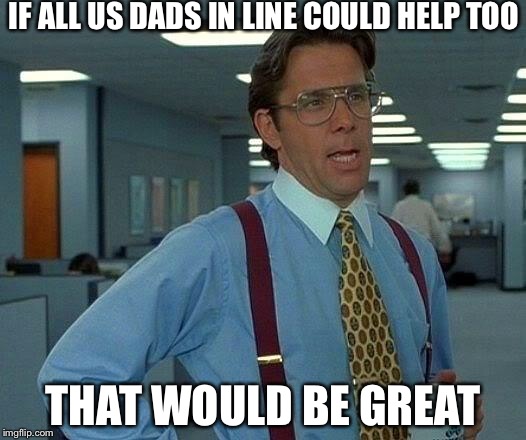 That Would Be Great Meme | IF ALL US DADS IN LINE COULD HELP TOO THAT WOULD BE GREAT | image tagged in memes,that would be great | made w/ Imgflip meme maker