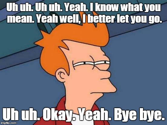 Futurama Fry Meme | Uh uh. Uh uh. Yeah. I know what you mean. Yeah well, I better let you go. Uh uh. Okay. Yeah. Bye bye. | image tagged in memes,futurama fry | made w/ Imgflip meme maker
