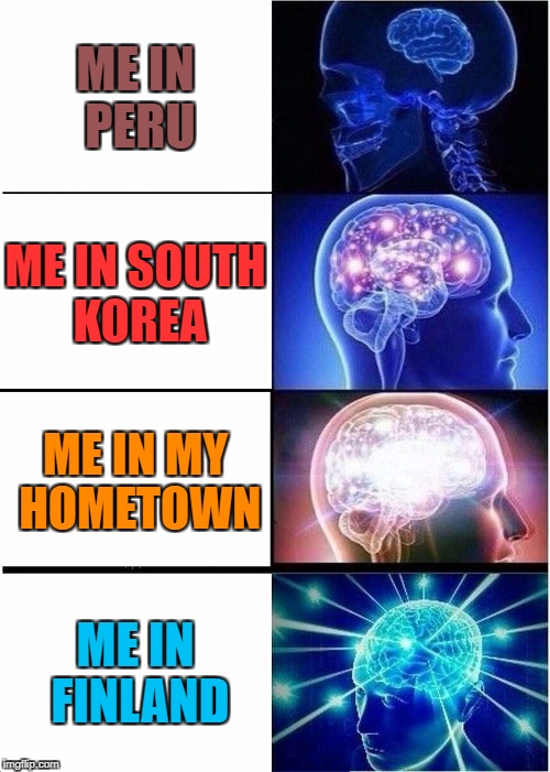 Expanding Brain Meme | ME IN PERU ME IN SOUTH KOREA ME IN MY HOMETOWN ME IN FINLAND | image tagged in memes,expanding brain | made w/ Imgflip meme maker