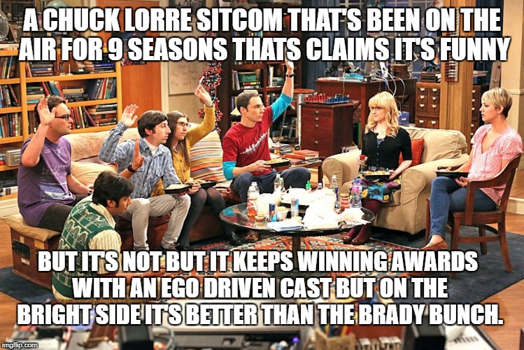 Big bang | A CHUCK LORRE SITCOM THAT'S BEEN ON THE AIR FOR 9 SEASONS THATS CLAIMS IT'S FUNNY; BUT IT'S NOT BUT IT KEEPS WINNING AWARDS WITH AN EGO DRIVEN CAST BUT ON THE BRIGHT SIDE IT'S BETTER THAN THE BRADY BUNCH. | image tagged in big bang | made w/ Imgflip meme maker