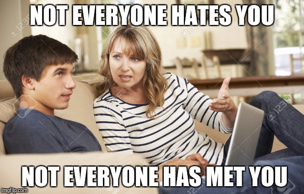 NOT EVERYONE HATES YOU NOT EVERYONE HAS MET YOU | made w/ Imgflip meme maker