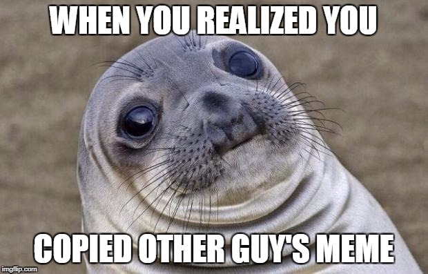 Awkward Moment Sealion | WHEN YOU REALIZED YOU; COPIED OTHER GUY'S MEME | image tagged in memes,awkward moment sealion | made w/ Imgflip meme maker