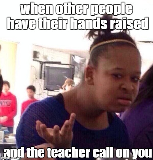 Black Girl Wat | when other people have their hands raised; and the teacher call on you | image tagged in memes,black girl wat | made w/ Imgflip meme maker
