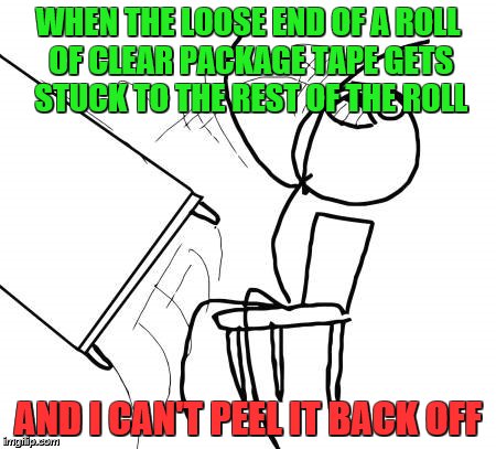 It's really quite frustrating.  Just one moment of carelessness. | WHEN THE LOOSE END OF A ROLL OF CLEAR PACKAGE TAPE GETS STUCK TO THE REST OF THE ROLL; AND I CAN'T PEEL IT BACK OFF | image tagged in memes,table flip guy,tape | made w/ Imgflip meme maker