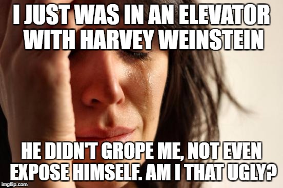 First World Problems | I JUST WAS IN AN ELEVATOR WITH HARVEY WEINSTEIN; HE DIDN'T GROPE ME, NOT EVEN EXPOSE HIMSELF. AM I THAT UGLY? | image tagged in memes,first world problems | made w/ Imgflip meme maker