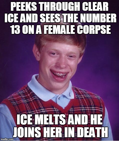 Bad Luck Brian Meme | PEEKS THROUGH CLEAR ICE AND SEES THE NUMBER 13 ON A FEMALE CORPSE ICE MELTS AND HE JOINS HER IN DEATH | image tagged in memes,bad luck brian | made w/ Imgflip meme maker