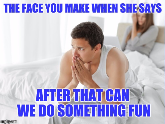 THE FACE YOU MAKE WHEN SHE SAYS AFTER THAT CAN WE DO SOMETHING FUN | made w/ Imgflip meme maker