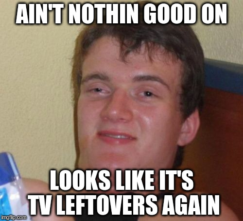 10 Guy Meme | AIN'T NOTHIN GOOD ON; LOOKS LIKE IT'S TV LEFTOVERS AGAIN | image tagged in memes,10 guy | made w/ Imgflip meme maker