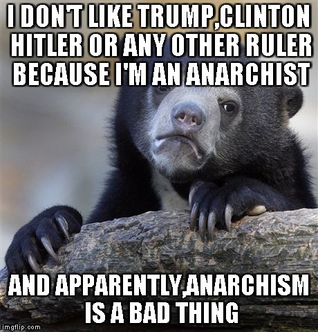 Confession Bear Meme | I DON'T LIKE TRUMP,CLINTON HITLER OR ANY OTHER RULER BECAUSE I'M AN ANARCHIST AND APPARENTLY,ANARCHISM IS A BAD THING | image tagged in memes,confession bear | made w/ Imgflip meme maker