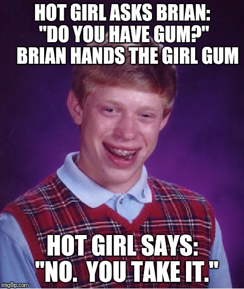 Bad Luck Brian | HOT GIRL ASKS BRIAN:  "DO YOU HAVE GUM?"
   BRIAN HANDS THE GIRL GUM; HOT GIRL SAYS:  "NO.  YOU TAKE IT." | image tagged in memes,bad luck brian | made w/ Imgflip meme maker