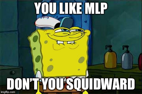 Don't You Squidward Meme | YOU LIKE MLP; DON’T YOU SQUIDWARD | image tagged in memes,dont you squidward | made w/ Imgflip meme maker
