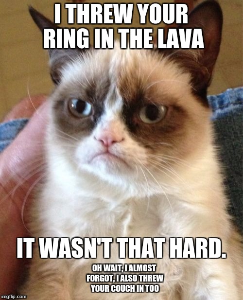 Grumpy Cat Meme | I THREW YOUR RING IN THE LAVA IT WASN'T THAT HARD. OH WAIT, I ALMOST FORGOT, I ALSO THREW YOUR COUCH IN TOO | image tagged in memes,grumpy cat | made w/ Imgflip meme maker