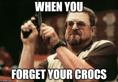 Am I The Only One Around Here | WHEN YOU; FORGET YOUR CROCS | image tagged in memes,am i the only one around here | made w/ Imgflip meme maker